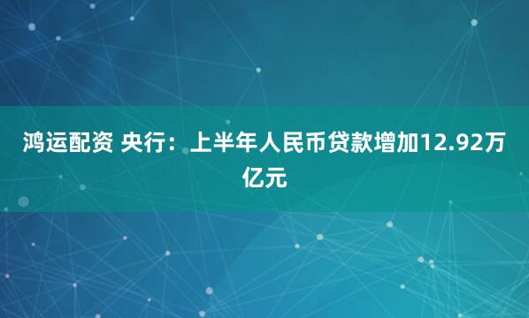鸿运配资 央行：上半年人民币贷款增加12.92万亿元