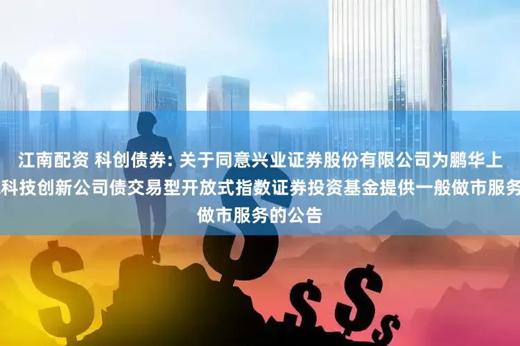 江南配资 科创债券: 关于同意兴业证券股份有限公司为鹏华上证AAA科技创新公司债交易型开放式指数证券投资基金提供一般做市服务的公告