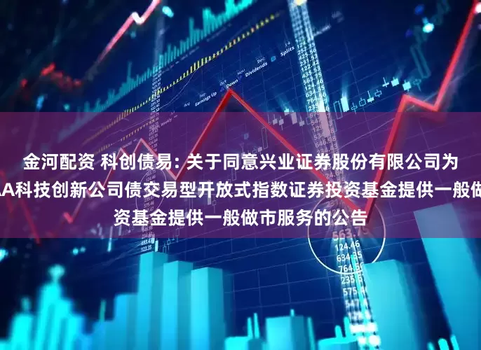 金河配资 科创债易: 关于同意兴业证券股份有限公司为易方达中证AAA科技创新公司债交易型开放式指数证券投资基金提供一般做市服务的公告
