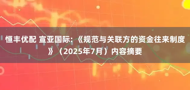 恒丰优配 宣亚国际: 《规范与关联方的资金往来制度》（2025年7月）内容摘要