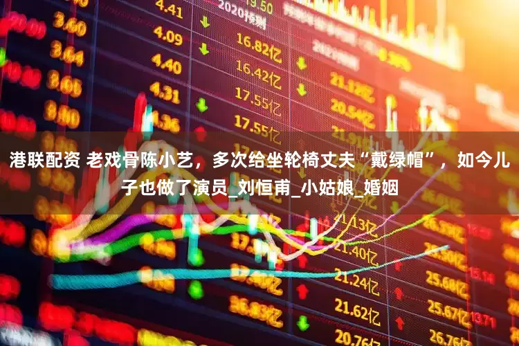 港联配资 老戏骨陈小艺，多次给坐轮椅丈夫“戴绿帽”，如今儿子也做了演员_刘恒甫_小姑娘_婚姻