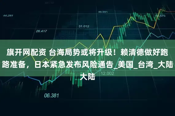 旗开网配资 台海局势或将升级！赖清德做好跑路准备，日本紧急发布风险通告_美国_台湾_大陆