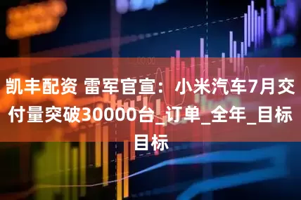 凯丰配资 雷军官宣：小米汽车7月交付量突破30000台_订单_全年_目标