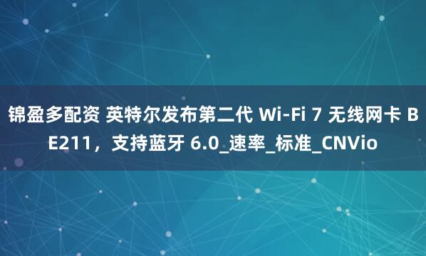 锦盈多配资 英特尔发布第二代 Wi-Fi 7 无线网卡 BE211，支持蓝牙 6.0_速率_标准_CNVio