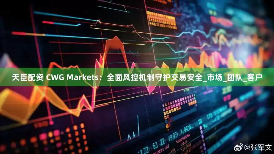 天臣配资 CWG Markets：全面风控机制守护交易安全_市场_团队_客户