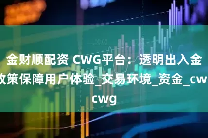 金财顺配资 CWG平台：透明出入金政策保障用户体验_交易环境_资金_cwg