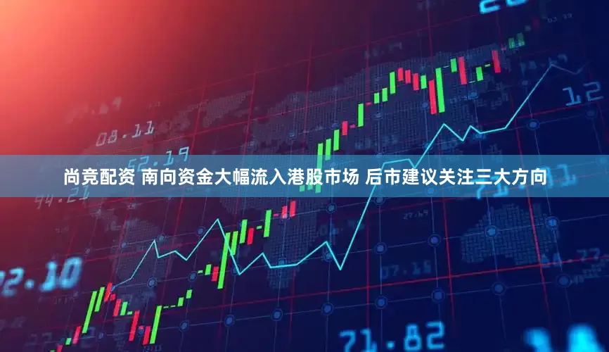尚竞配资 南向资金大幅流入港股市场 后市建议关注三大方向