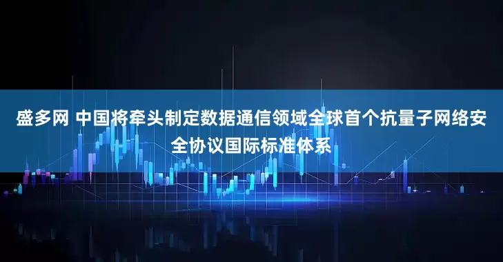 盛多网 中国将牵头制定数据通信领域全球首个抗量子网络安全协议国际标准体系