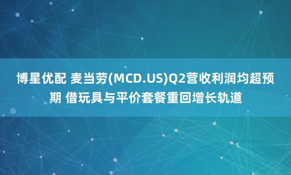博星优配 麦当劳(MCD.US)Q2营收利润均超预期 借玩具与平价套餐重回增长轨道