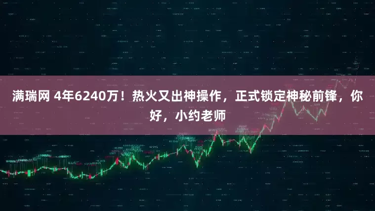 满瑞网 4年6240万！热火又出神操作，正式锁定神秘前锋，你好，小约老师