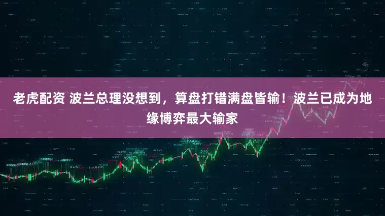 老虎配资 波兰总理没想到，算盘打错满盘皆输！波兰已成为地缘博弈最大输家