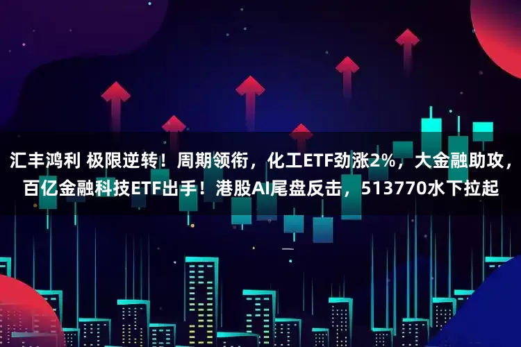汇丰鸿利 极限逆转！周期领衔，化工ETF劲涨2%，大金融助攻，百亿金融科技ETF出手！港股AI尾盘反击，513770水下拉起