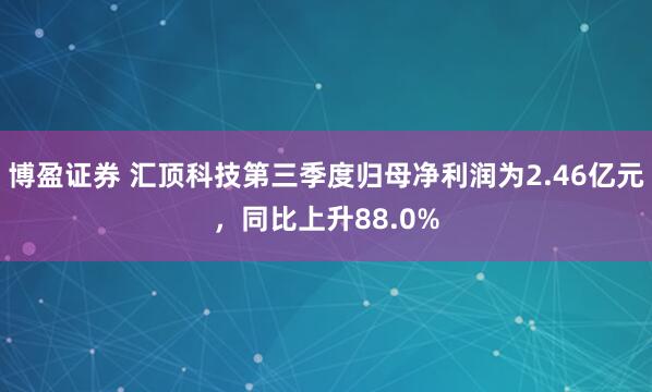 博盈证券 汇顶科技第三季度归母净利润为2.46亿元,同比上升88.0%