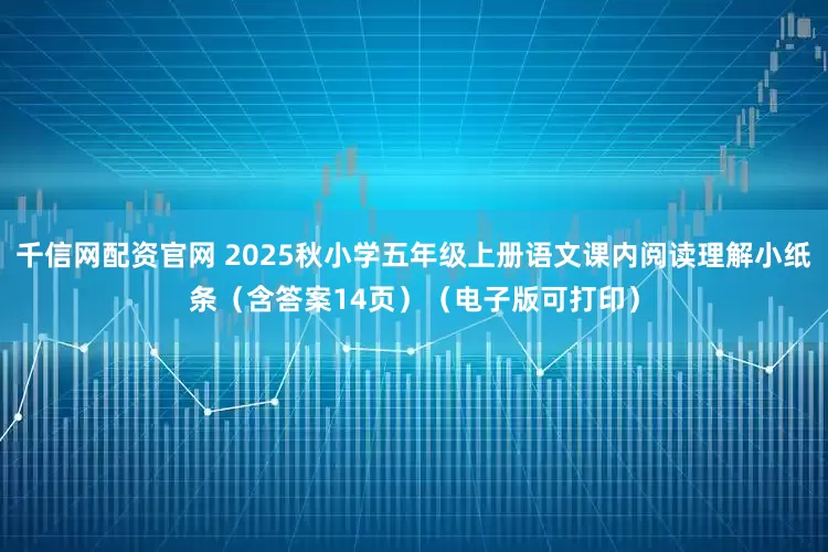 千信网配资官网 2025秋小学五年级上册语文课内阅读理解小纸条（含答案14页）（电子版可打印）