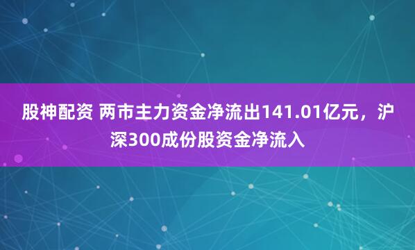股神配资 两市主力资金净流出141.01亿元，沪深300成份股资金净流入