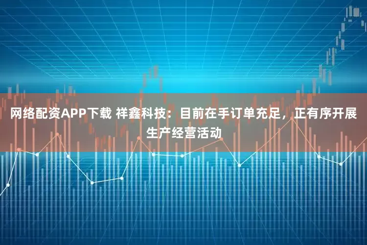 网络配资APP下载 祥鑫科技：目前在手订单充足，正有序开展生产经营活动