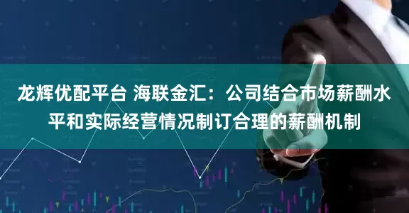 龙辉优配平台 海联金汇：公司结合市场薪酬水平和实际经营情况制订合理的薪酬机制