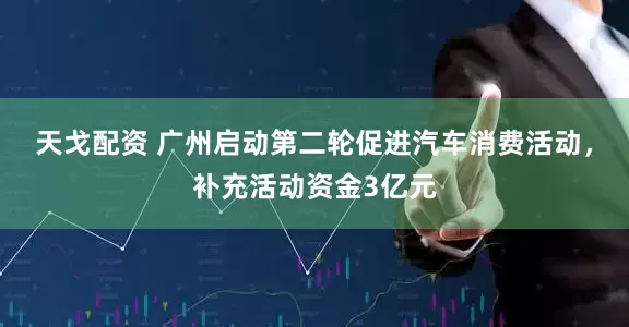天戈配资 广州启动第二轮促进汽车消费活动，补充活动资金3亿元
