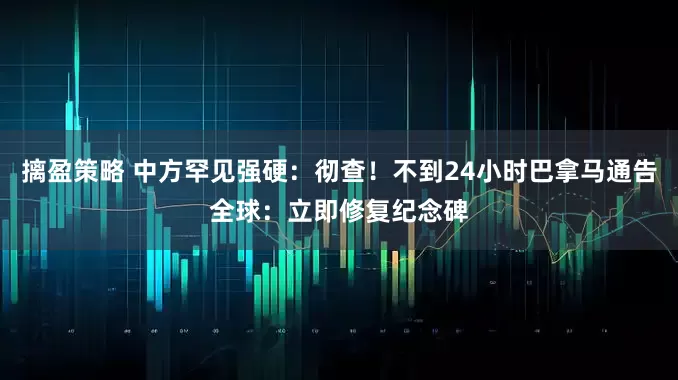 摛盈策略 中方罕见强硬：彻查！不到24小时巴拿马通告全球：立即修复纪念碑