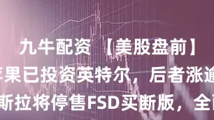 九牛配资 【美股盘前】特朗普称苹果已投资英特尔,后者涨逾4%;特斯拉将停售FSD买断版,全面转向订阅制模式;白银首次站上90美元