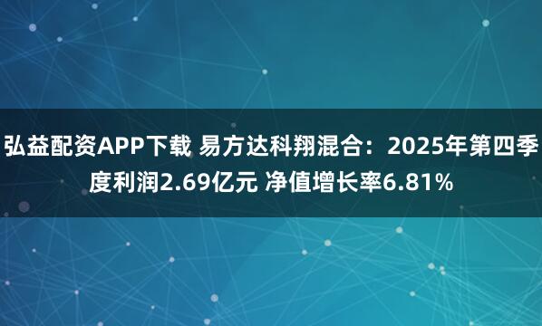 弘益配资APP下载 易方达科翔混合：2025年第四季度利润2.69亿元 净值增长率6.81%