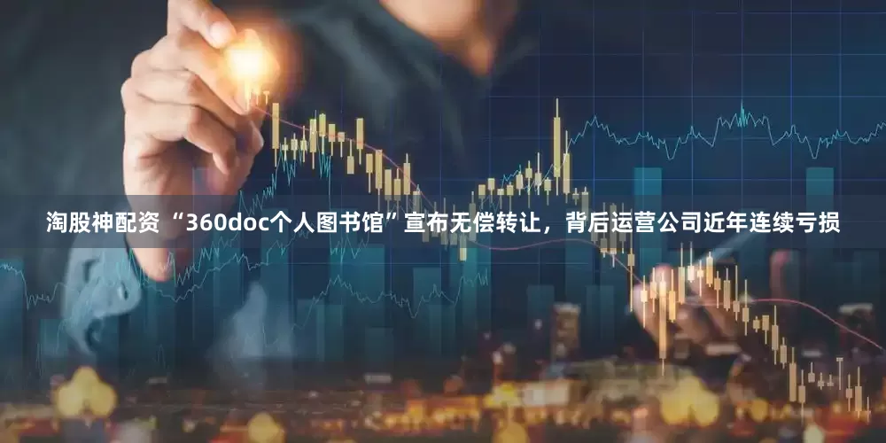 淘股神配资 “360doc个人图书馆”宣布无偿转让，背后运营公司近年连续亏损
