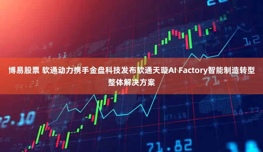 博易股票 软通动力携手金盘科技发布软通天璇AI Factory智能制造转型整体解决方案