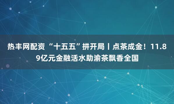 热丰网配资 “十五五”拼开局丨点茶成金！11.89亿元金融活水助渝茶飘香全国
