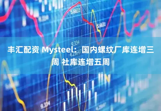 丰汇配资 Mysteel：国内螺纹厂库连增三周 社库连增五周